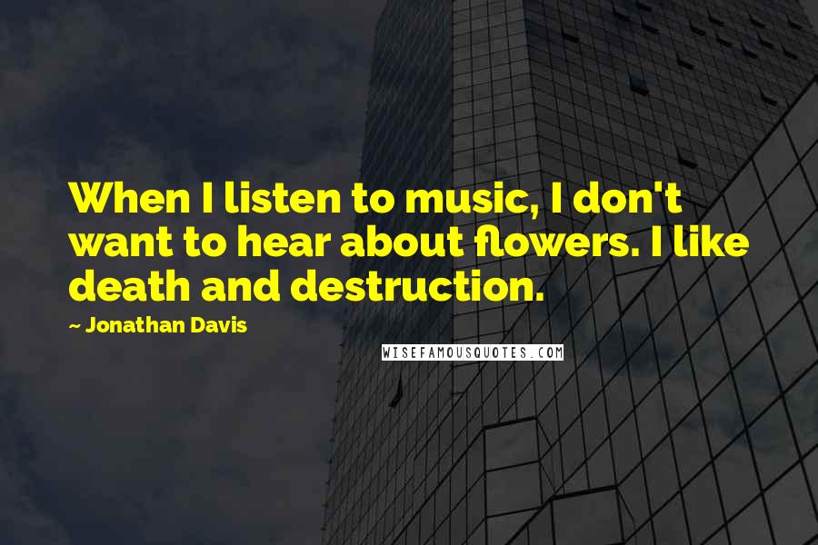 Jonathan Davis Quotes: When I listen to music, I don't want to hear about flowers. I like death and destruction.