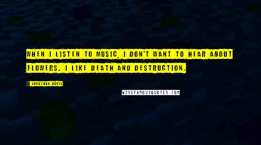 Jonathan Davis Quotes: When I listen to music, I don't want to hear about flowers. I like death and destruction.