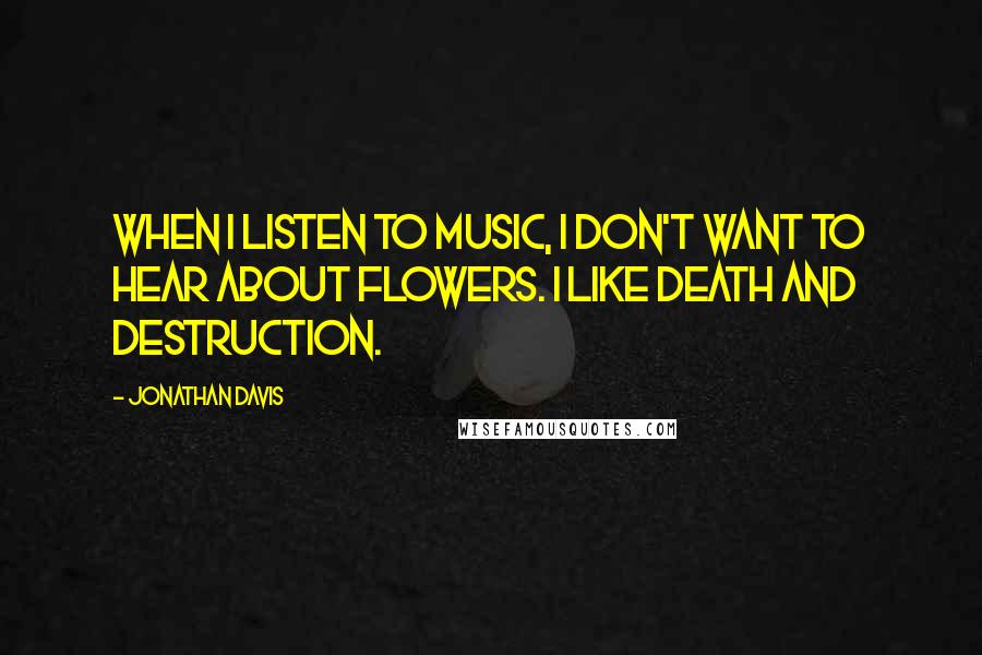 Jonathan Davis Quotes: When I listen to music, I don't want to hear about flowers. I like death and destruction.