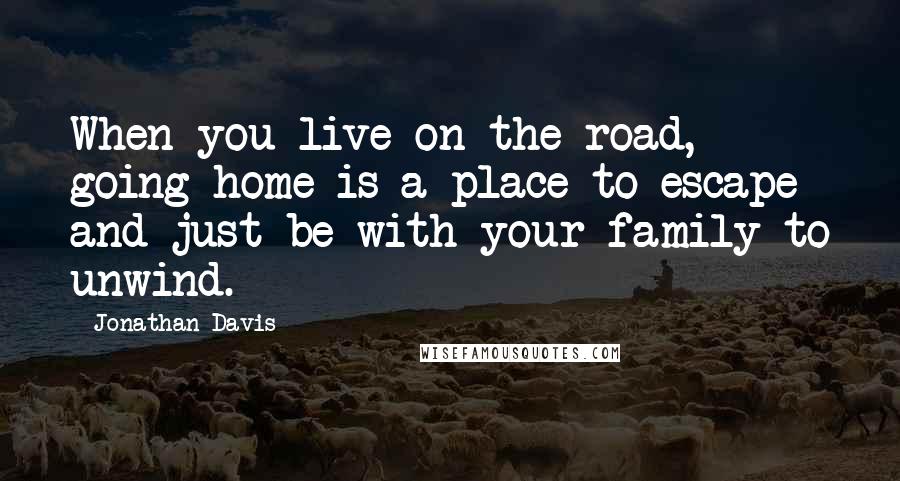 Jonathan Davis Quotes: When you live on the road, going home is a place to escape and just be with your family to unwind.