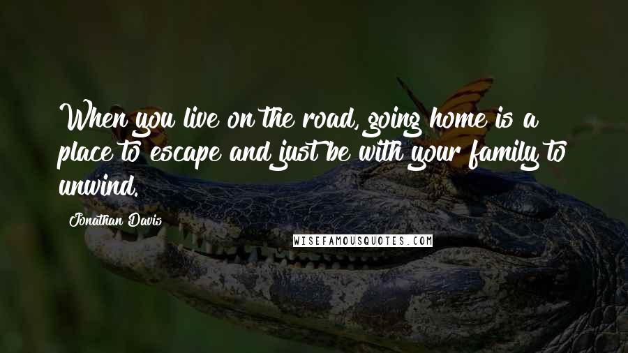 Jonathan Davis Quotes: When you live on the road, going home is a place to escape and just be with your family to unwind.