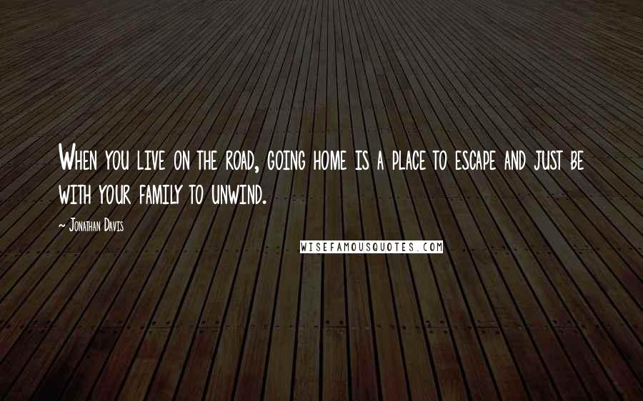 Jonathan Davis Quotes: When you live on the road, going home is a place to escape and just be with your family to unwind.