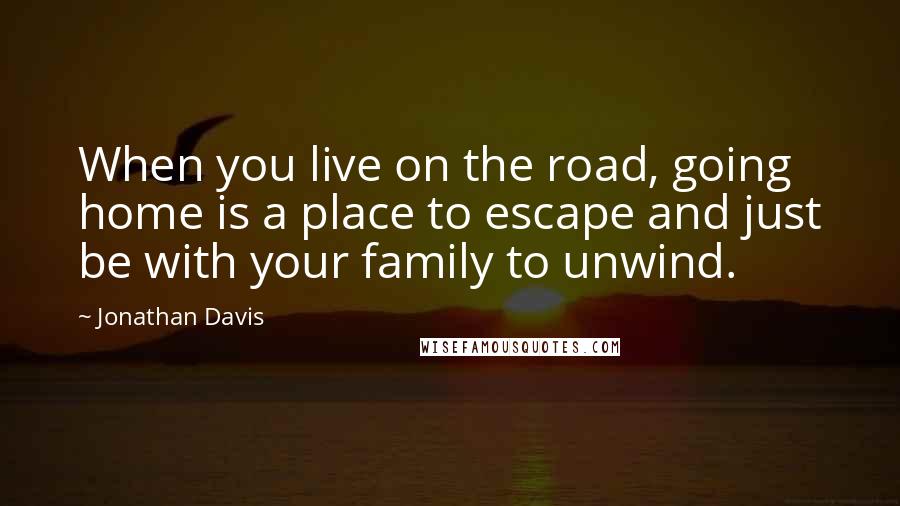 Jonathan Davis Quotes: When you live on the road, going home is a place to escape and just be with your family to unwind.