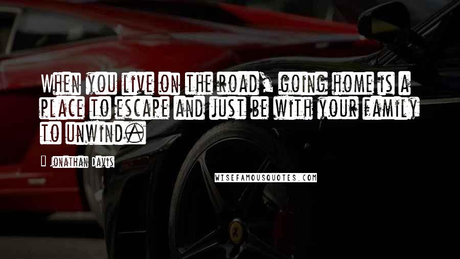 Jonathan Davis Quotes: When you live on the road, going home is a place to escape and just be with your family to unwind.