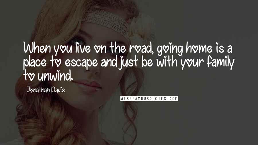 Jonathan Davis Quotes: When you live on the road, going home is a place to escape and just be with your family to unwind.