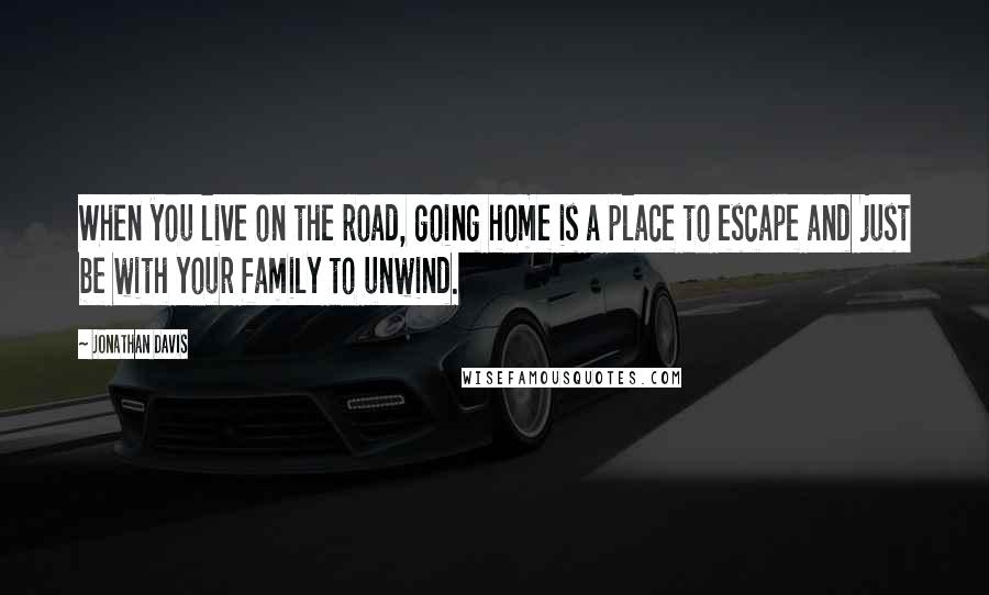 Jonathan Davis Quotes: When you live on the road, going home is a place to escape and just be with your family to unwind.