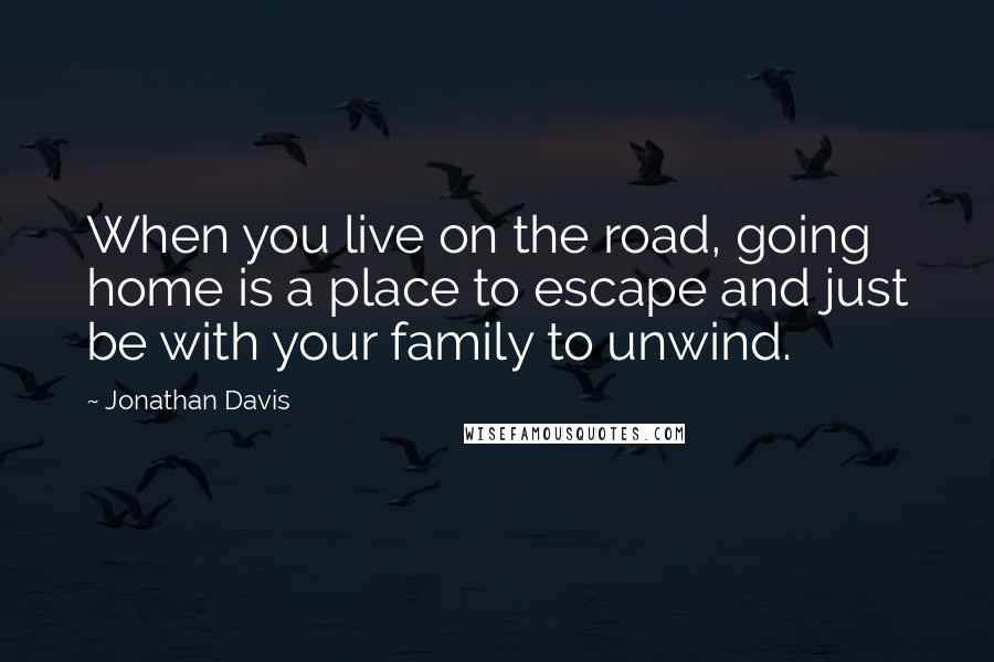 Jonathan Davis Quotes: When you live on the road, going home is a place to escape and just be with your family to unwind.