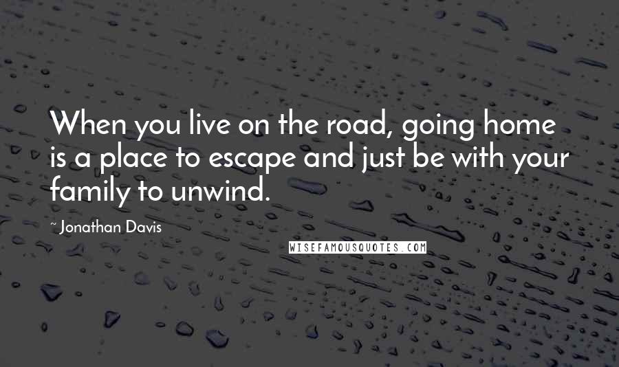 Jonathan Davis Quotes: When you live on the road, going home is a place to escape and just be with your family to unwind.