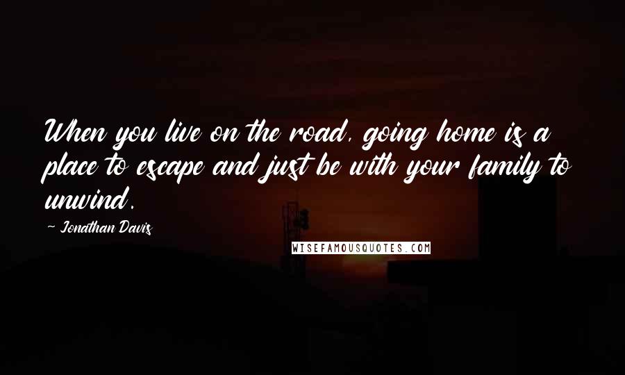 Jonathan Davis Quotes: When you live on the road, going home is a place to escape and just be with your family to unwind.