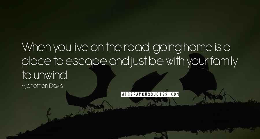 Jonathan Davis Quotes: When you live on the road, going home is a place to escape and just be with your family to unwind.