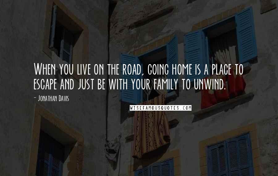 Jonathan Davis Quotes: When you live on the road, going home is a place to escape and just be with your family to unwind.