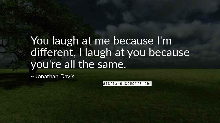 Jonathan Davis Quotes: You laugh at me because I'm different, I laugh at you because you're all the same.