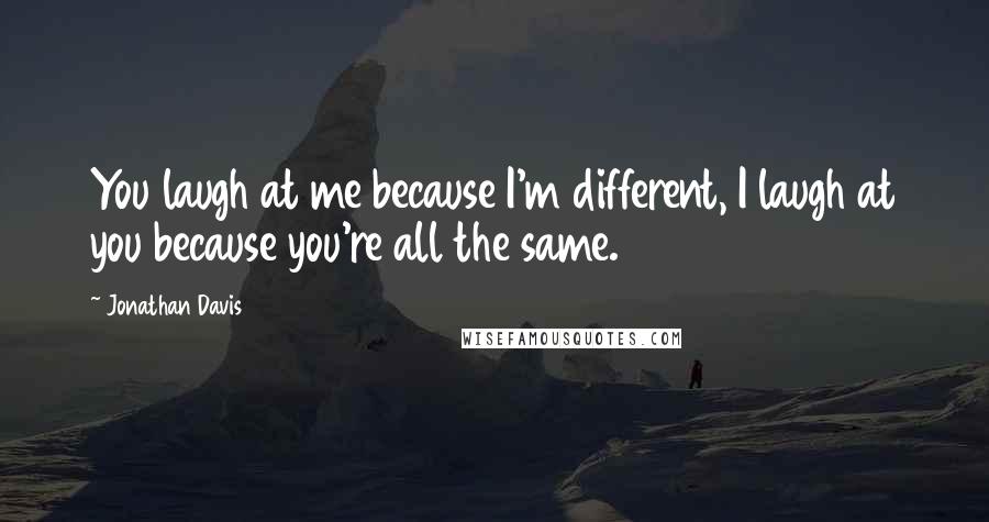 Jonathan Davis Quotes: You laugh at me because I'm different, I laugh at you because you're all the same.