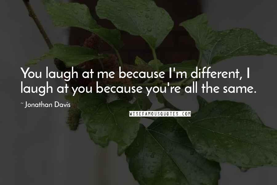 Jonathan Davis Quotes: You laugh at me because I'm different, I laugh at you because you're all the same.