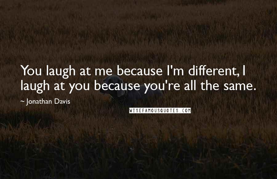 Jonathan Davis Quotes: You laugh at me because I'm different, I laugh at you because you're all the same.