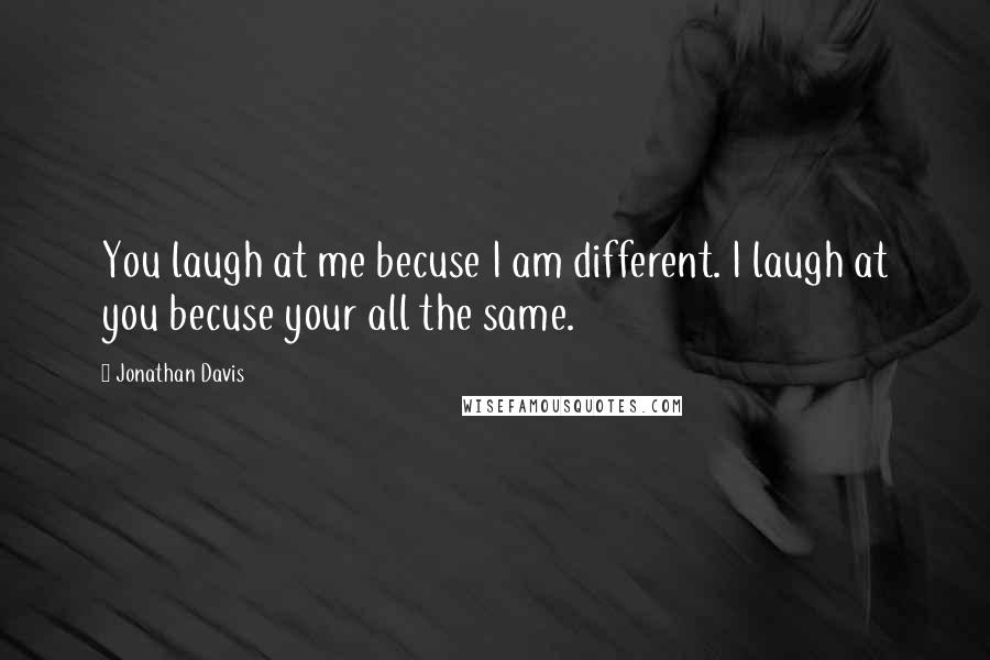 Jonathan Davis Quotes: You laugh at me becuse I am different. I laugh at you becuse your all the same.