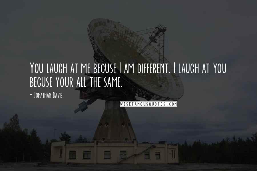 Jonathan Davis Quotes: You laugh at me becuse I am different. I laugh at you becuse your all the same.