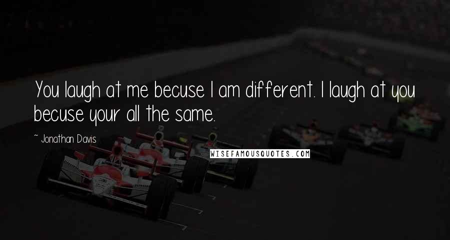 Jonathan Davis Quotes: You laugh at me becuse I am different. I laugh at you becuse your all the same.