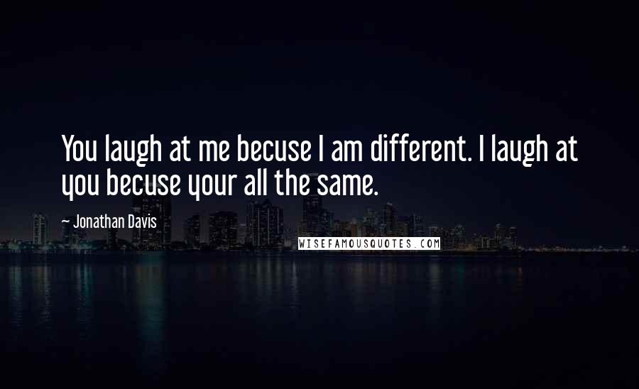 Jonathan Davis Quotes: You laugh at me becuse I am different. I laugh at you becuse your all the same.