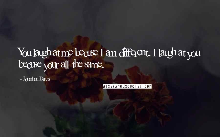 Jonathan Davis Quotes: You laugh at me becuse I am different. I laugh at you becuse your all the same.