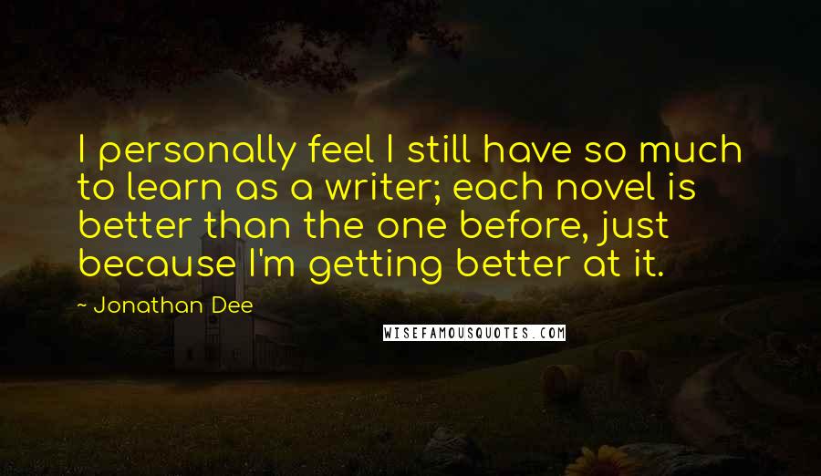 Jonathan Dee Quotes: I personally feel I still have so much to learn as a writer; each novel is better than the one before, just because I'm getting better at it.