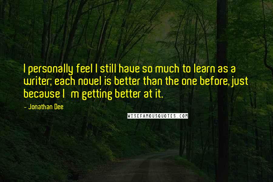 Jonathan Dee Quotes: I personally feel I still have so much to learn as a writer; each novel is better than the one before, just because I'm getting better at it.