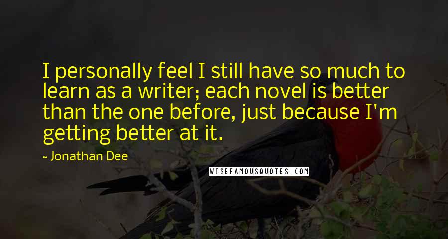 Jonathan Dee Quotes: I personally feel I still have so much to learn as a writer; each novel is better than the one before, just because I'm getting better at it.