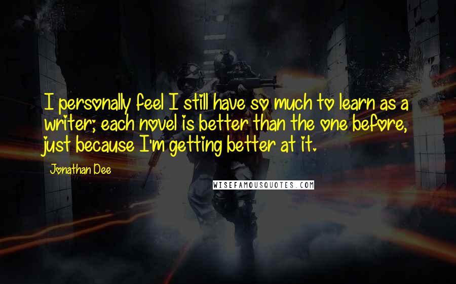 Jonathan Dee Quotes: I personally feel I still have so much to learn as a writer; each novel is better than the one before, just because I'm getting better at it.