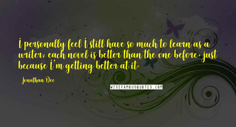 Jonathan Dee Quotes: I personally feel I still have so much to learn as a writer; each novel is better than the one before, just because I'm getting better at it.