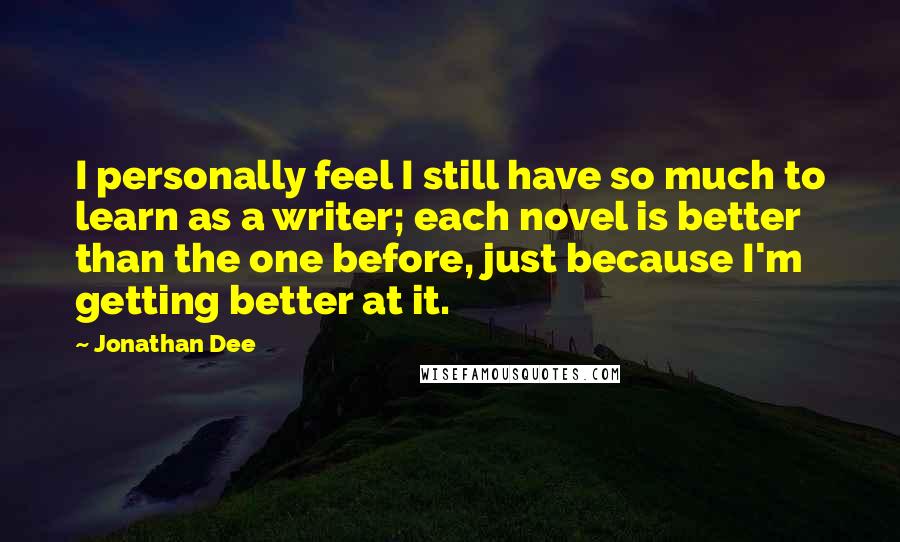 Jonathan Dee Quotes: I personally feel I still have so much to learn as a writer; each novel is better than the one before, just because I'm getting better at it.
