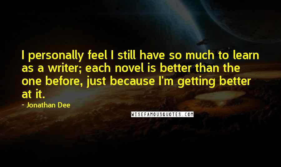 Jonathan Dee Quotes: I personally feel I still have so much to learn as a writer; each novel is better than the one before, just because I'm getting better at it.