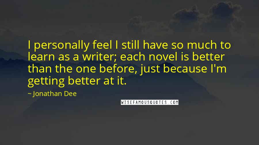 Jonathan Dee Quotes: I personally feel I still have so much to learn as a writer; each novel is better than the one before, just because I'm getting better at it.
