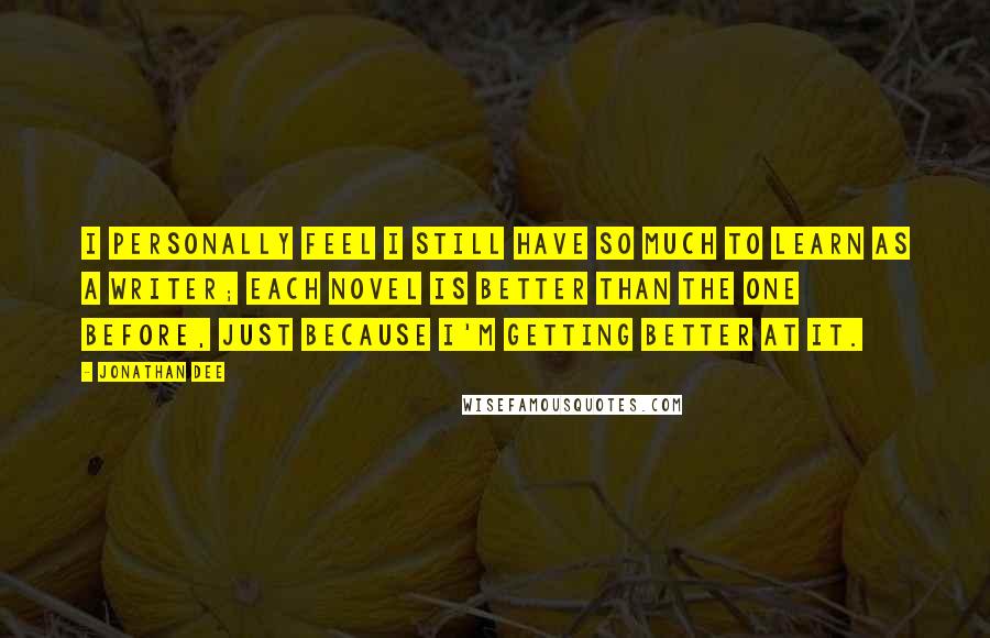 Jonathan Dee Quotes: I personally feel I still have so much to learn as a writer; each novel is better than the one before, just because I'm getting better at it.