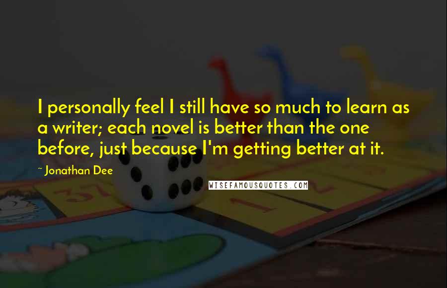 Jonathan Dee Quotes: I personally feel I still have so much to learn as a writer; each novel is better than the one before, just because I'm getting better at it.