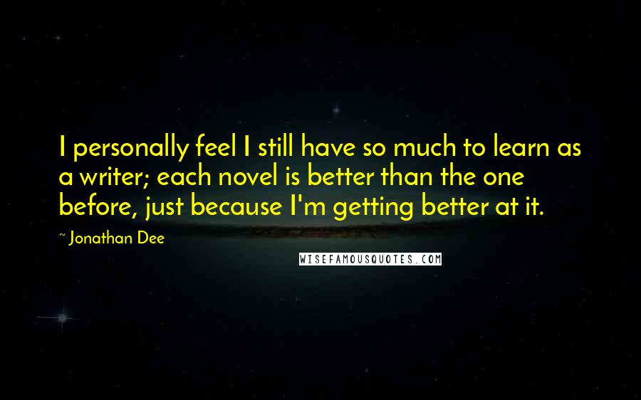 Jonathan Dee Quotes: I personally feel I still have so much to learn as a writer; each novel is better than the one before, just because I'm getting better at it.