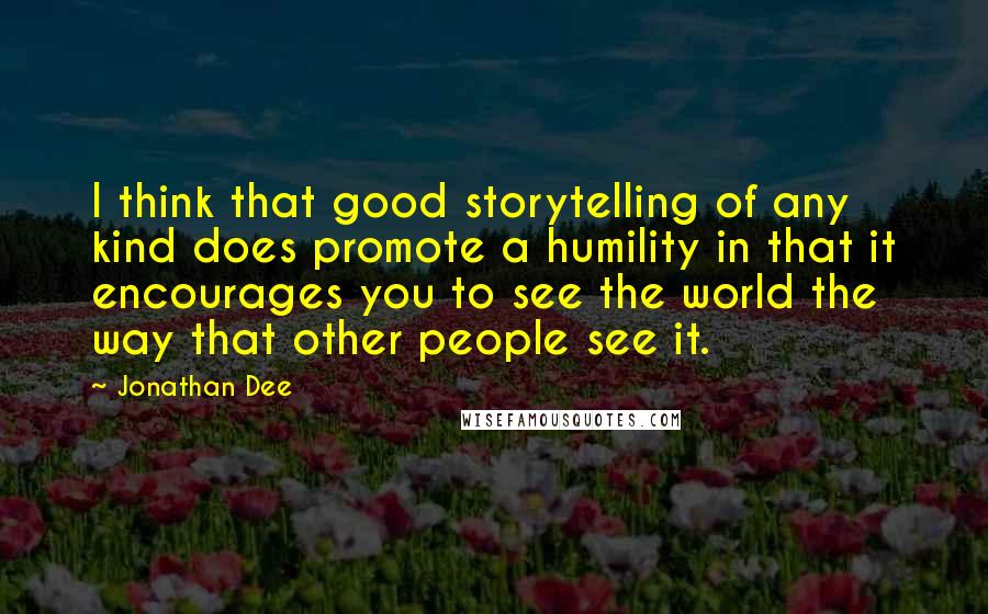 Jonathan Dee Quotes: I think that good storytelling of any kind does promote a humility in that it encourages you to see the world the way that other people see it.