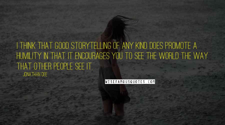 Jonathan Dee Quotes: I think that good storytelling of any kind does promote a humility in that it encourages you to see the world the way that other people see it.