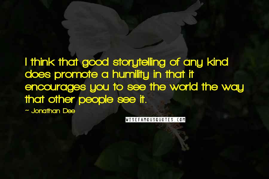 Jonathan Dee Quotes: I think that good storytelling of any kind does promote a humility in that it encourages you to see the world the way that other people see it.