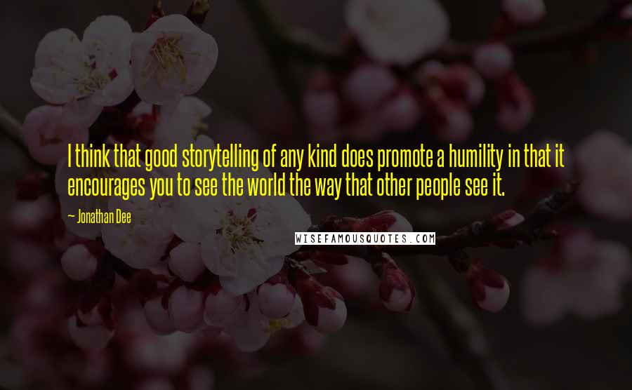 Jonathan Dee Quotes: I think that good storytelling of any kind does promote a humility in that it encourages you to see the world the way that other people see it.