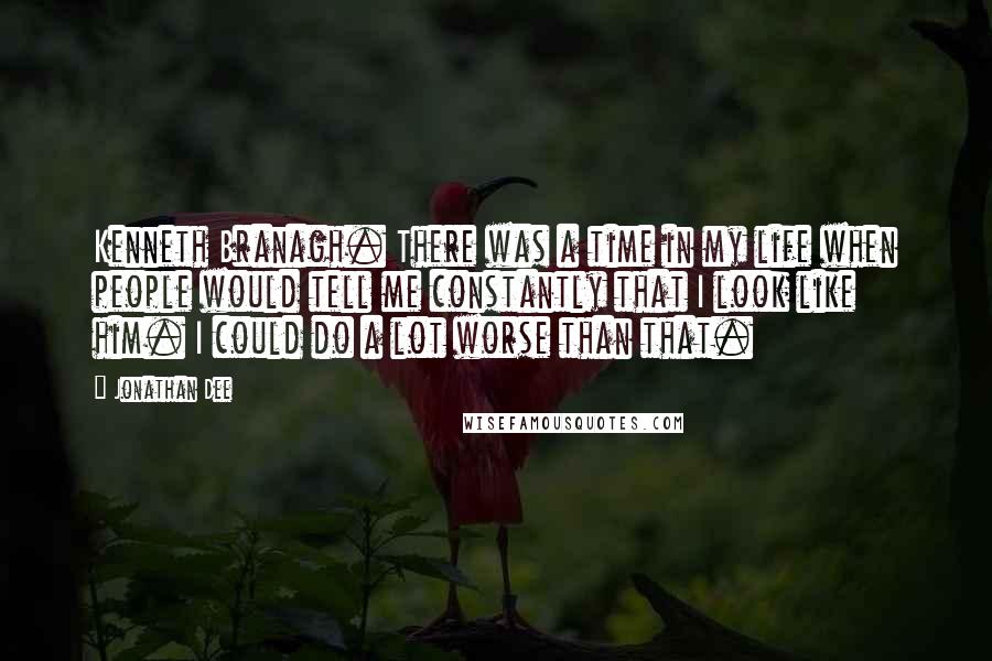 Jonathan Dee Quotes: Kenneth Branagh. There was a time in my life when people would tell me constantly that I look like him. I could do a lot worse than that.