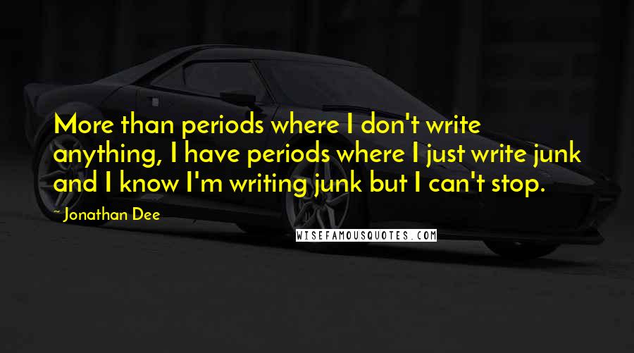 Jonathan Dee Quotes: More than periods where I don't write anything, I have periods where I just write junk and I know I'm writing junk but I can't stop.