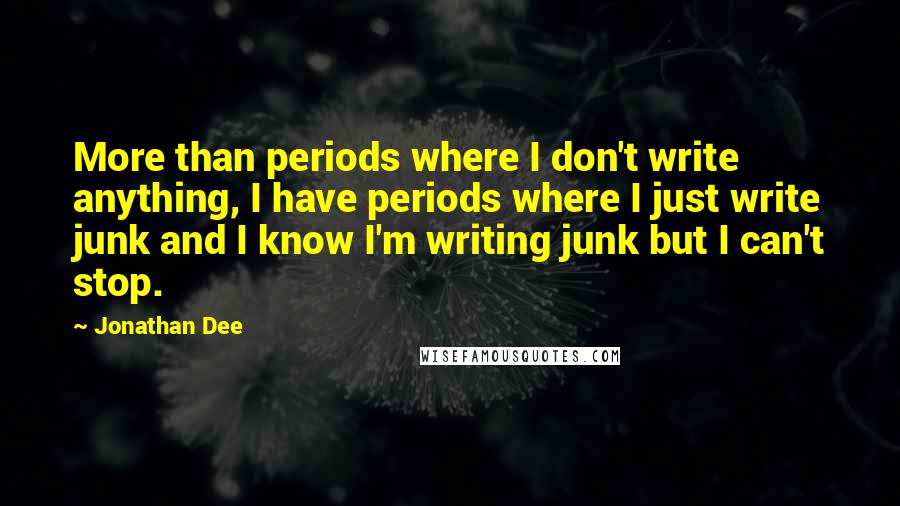 Jonathan Dee Quotes: More than periods where I don't write anything, I have periods where I just write junk and I know I'm writing junk but I can't stop.
