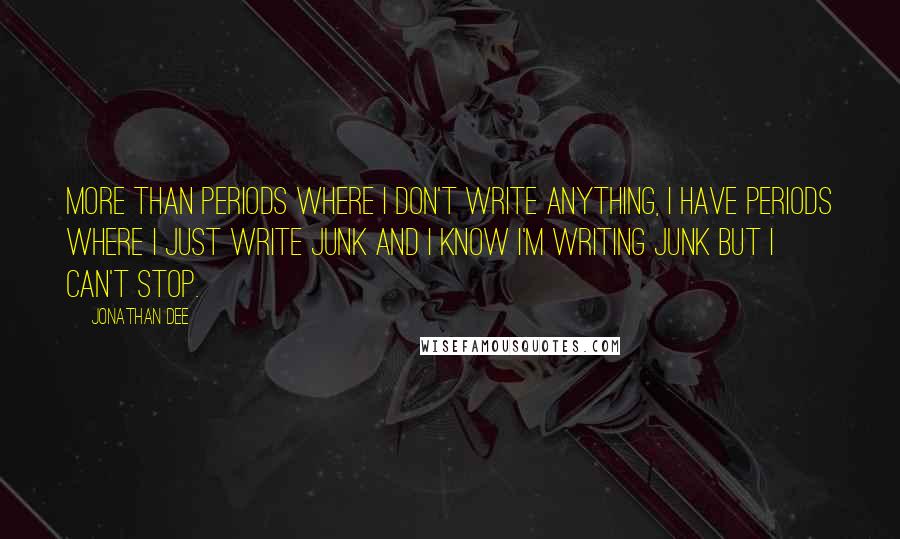 Jonathan Dee Quotes: More than periods where I don't write anything, I have periods where I just write junk and I know I'm writing junk but I can't stop.