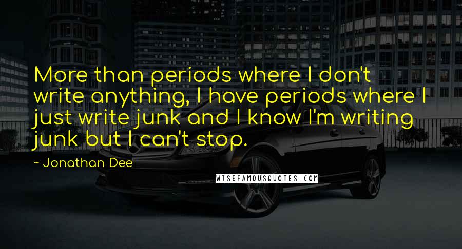 Jonathan Dee Quotes: More than periods where I don't write anything, I have periods where I just write junk and I know I'm writing junk but I can't stop.