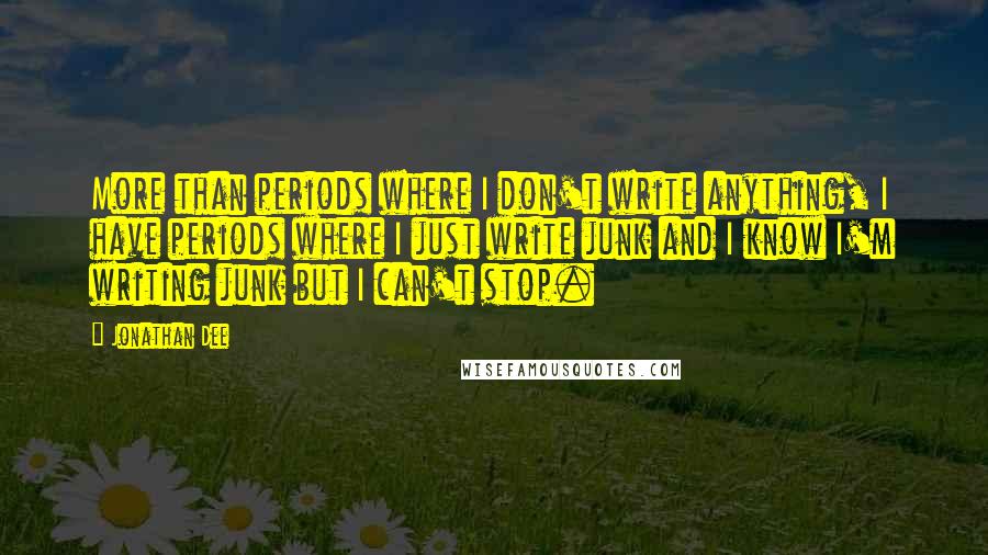 Jonathan Dee Quotes: More than periods where I don't write anything, I have periods where I just write junk and I know I'm writing junk but I can't stop.