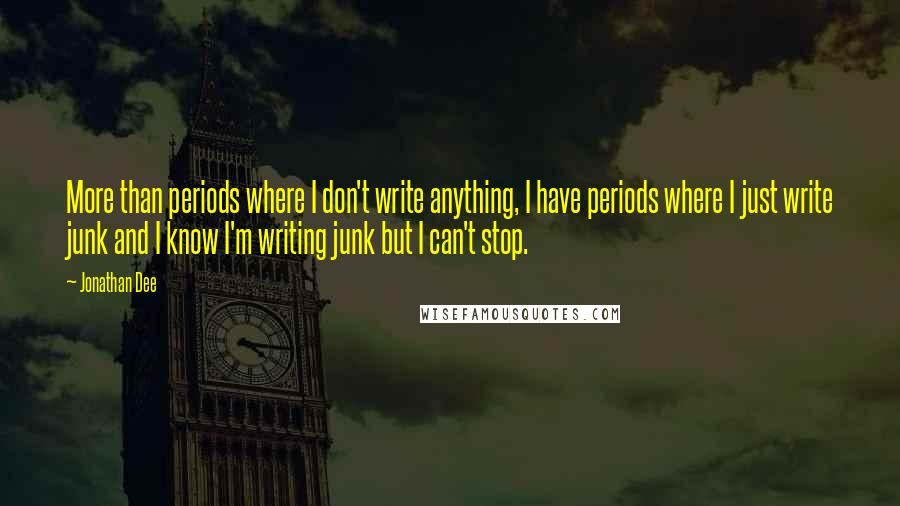 Jonathan Dee Quotes: More than periods where I don't write anything, I have periods where I just write junk and I know I'm writing junk but I can't stop.