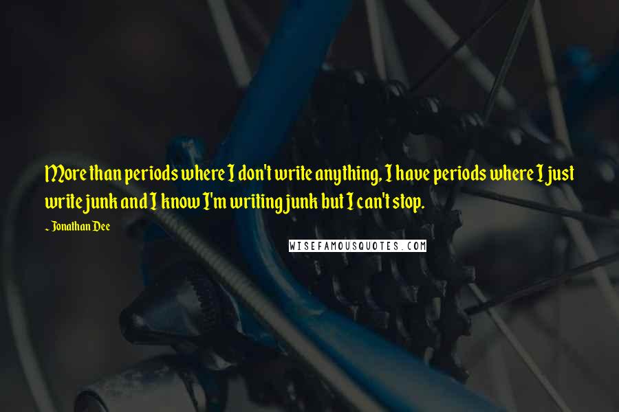 Jonathan Dee Quotes: More than periods where I don't write anything, I have periods where I just write junk and I know I'm writing junk but I can't stop.