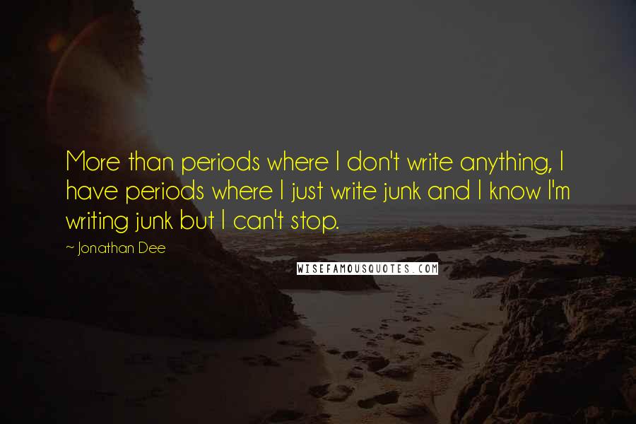 Jonathan Dee Quotes: More than periods where I don't write anything, I have periods where I just write junk and I know I'm writing junk but I can't stop.