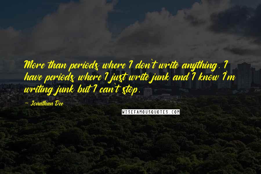 Jonathan Dee Quotes: More than periods where I don't write anything, I have periods where I just write junk and I know I'm writing junk but I can't stop.
