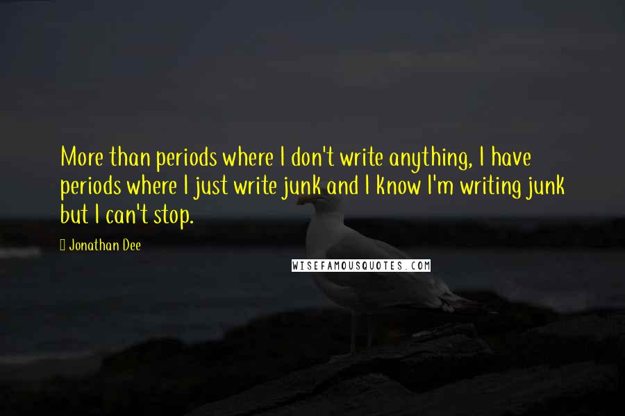 Jonathan Dee Quotes: More than periods where I don't write anything, I have periods where I just write junk and I know I'm writing junk but I can't stop.